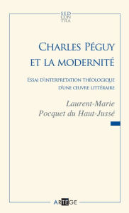 Title: Charles Péguy et la modernité: Essai d'interprétation théologique d'une oeuvre littéraire, Author: Père Laurent-Marie Pocquet du Haut-Jussé