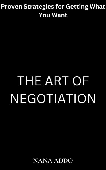 The Art of Negotiation: Proven Strategies for Getting What You Want