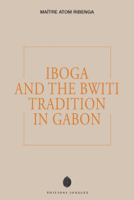 Title: Iboga and the Bwiti Tradition in Gabon, Author: MA TRE ATOM RIBENGA