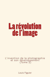 Title: La rï¿½volution de l'image: L'invention de la photographie et son dï¿½veloppement (Tome 2), Author: Louis Figuier
