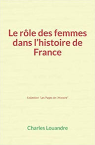 Title: Le Rôle des femmes dans l'histoire de France, Author: Charles Louandre