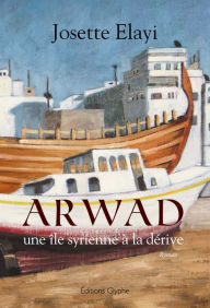 Title: Arwad, une île syrienne à la dérive: Un roman bouleversant, Author: Josette Elayi