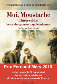 Title: Moi, Moustache, chien-soldat, héros des guerres napoléoniennes: Transcription au bivouac de Jean-Pierre Rey, Author: Jean-Pierre Rey