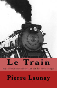 Title: Le Train: Au commencement etait le mensonge, Author: Pierre Launay