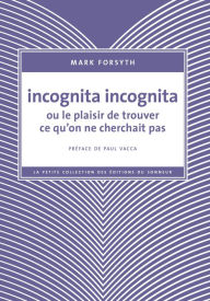 Title: Incognita Incognita ou le plaisir de trouver ce qu'on ne cherchait pas, Author: Mark Forsyth
