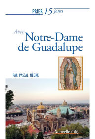 Title: Prier 15 jours avec Notre-Dame de Guadalupe: Un livre pratique et accessible, Author: Pascal Nègre