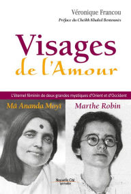 Title: Visages de l'Amour: L'éternel féminin de deux grandes mystiques d'Orient et d'Occident : Mâ Amanda Moyî - Marthe Robin, Author: Véronique Francou