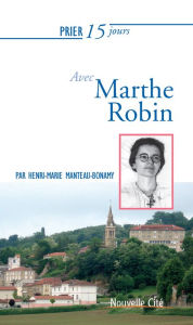 Title: Prier 15 jours avec Marthe Robin: Un livre pratique et accessible, Author: Henri-Marie Manteau-Bonamy