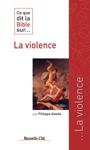 Title: Ce que dit la Bible sur la violence: Comprendre la parole biblique, Author: Philippe Abadie
