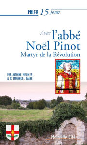 Title: Prier 15 jours avec l'abbé Noël Pinot: Martyr de la Révolution, Author: Antoine Meunier