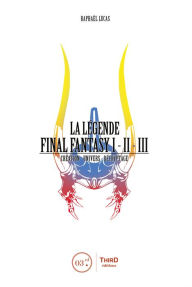 Title: La Légende Final Fantasy I, II & III: Genèse et coulisses d'un jeu culte, Author: Raphaël Lucas
