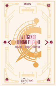 Title: La Légende Chrono Trigger: Création - Univers - Décryptage, Author: Rémi Lopez