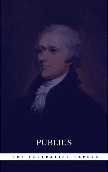 The Federalist Papers by Publius Unabridged 1787 Original Version