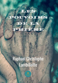 Title: Les pouvoirs de la prière: Recueil de prières, Author: Raphael Christophe Lambillotte