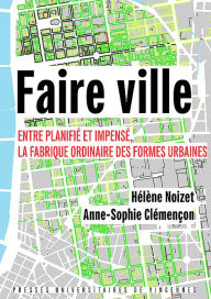 Title: Faire ville: Entre planifié et impensé, la fabrique ordinaire des formes urbaines, Author: Hélène Noizet