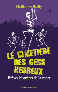 Title: Le cimetière des gens heureux - Brèves histoires de la mort, Author: Guillaume Bailly