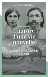 Title: L'aurore d'une vie nouvelle - L'aventure de Sri Aurobindo et de Mère, Author: Cristof Alward-Pitoeff
