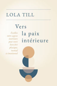 Title: Vers la paix intérieure: Éveillez votre sagesse intérieure pour votre bien-être physique, mental et émotionnel, Author: Lola Till
