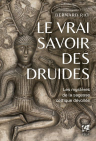 Title: Le vrai savoir des druides - Les mystères de la sagesse celtique dévoilés, Author: Bernard Rio