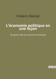 Title: L'économie politique en une leçon: Ce qu'on voit et ce qu'on ne voit pas, Author: Frïderic Bastiat