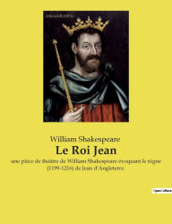 Title: Le Roi Jean: une pièce de théâtre de William Shakespeare évoquant le règne (1199-1216) de Jean d'Angleterre., Author: William Shakespeare
