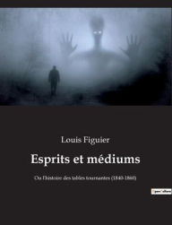 Title: Esprits et médiums: Ou l'histoire des tables tournantes (1840-1860), Author: Louis Figuier