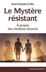 Title: Le Mystère résistant: À propos des chrétiens divorcés, Author: Jean-François Le Roy