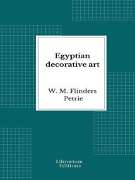 Title: Egyptian decorative art: A course of lectures delivered at the Royal Institution, Author: W. M. Flinders Petrie