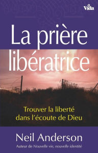 Title: La prière libératrice: Trouver la liberté dans l'écoute de Dieu, Author: Neil Anderson