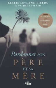 Title: Pardonner son père et sa mère: Se libérer des blessures et de la haine, Author: Leslie Leyland Fields