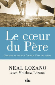 Title: Le coeur du Père: Comment retrouver le bonheur d'être son enfant, Author: Neal Lozano