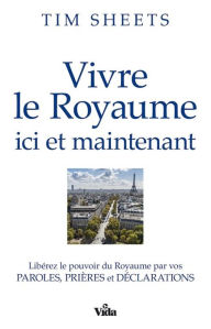 Title: Vivre le Royaume ici et maintenant: Libérez le pouvoir du Royaume par vos paroles, prières et déclarations, Author: Tim Sheets