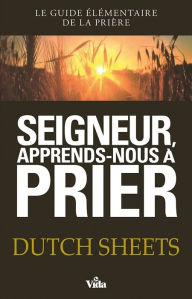 Title: Seigneur, apprends-nous à prier: Le guide élémentaire de la prière, Author: Dutch Sheets