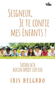 Title: Seigneur, je te confie mes enfants: Satan n'a aucun droit sur eux, Author: Iris Delgado