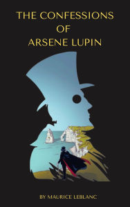 Title: The Confessions of Arsène Lupin: Maurice Leblanc's Dazzling Tales of the Gentleman Thief, Author: Maurice Leblanc