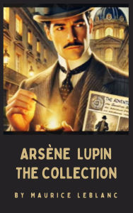 Title: The Arsène Lupin Collection: Maurice Leblanc's Ultimate Anthology of Mystery and Adventure, Author: Maurice Leblanc