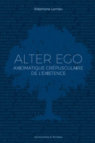Title: Alter ego: Axiomatique crépusculaire de l'existence, Author: Stéphane Larrieu