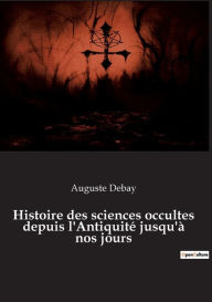 Title: Histoire des sciences occultes depuis l'Antiquité jusqu'à nos jours, Author: Auguste Debay