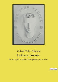 Title: La force pensï¿½e: La force par la pensï¿½e et la pensï¿½e par la force, Author: William Walker Atkinson