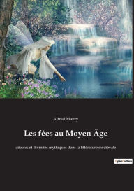 Title: Les fées au Moyen Âge: déesses et divinités mythiques dans la littérature médiévale, Author: Alfred Maury