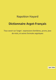 Title: Dictionnaire Argot-Franï¿½ais: Tous savoir sur l'argot: expressions familiï¿½res, jurons, jeux de mots, et autres formules argotiques, Author: Napolïon Hayard