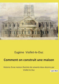 Title: Comment on construit une maison: Histoire d'une maison illustrée de soixante deux dessins par Viollet-le-Duc, Author: Eugène Viollet-le-Duc