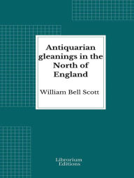 Title: Antiquarian gleanings in the North of England, Author: William Bell Scott