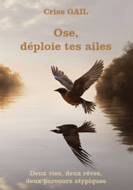 Title: Ose, déploie tes ailes: Deux vies, deux rêves, deux parcours atypiques, Author: Criss Gail