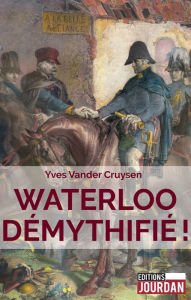 Title: Waterloo démythifié !: Essai historique, Author: Yves Vander Cruysen