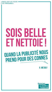 Title: Sois belle et nettoie !: Quand la publicité nous prend pour des connes, Author: Ouri Wesoly