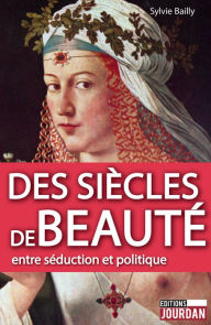 Title: Des siècles de beauté: Entre séduction et politique, Author: Sylvie Bailly