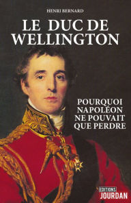 Title: Le duc de Wellington: Pourquoi Napoléon ne pouvait que perdre, Author: Henri Bernard