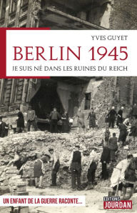 Title: Berlin 1945: Je suis né dans les ruines du Reich, Author: Yves Guyet