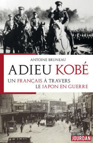 Title: Adieu Kobé: Un Français à travers le Japon en guerre, Author: Antoine Bruneau